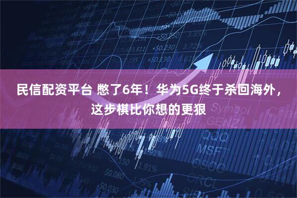 民信配资平台 憋了6年！华为5G终于杀回海外，这步棋比你想的更狠