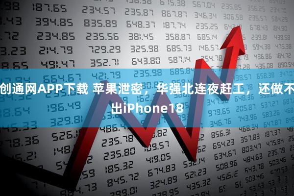 创通网APP下载 苹果泄密，华强北连夜赶工，还做不出iPhone18